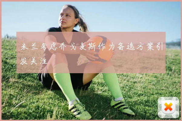 米兰考虑乔戈麦斯作为备选方案引发关注