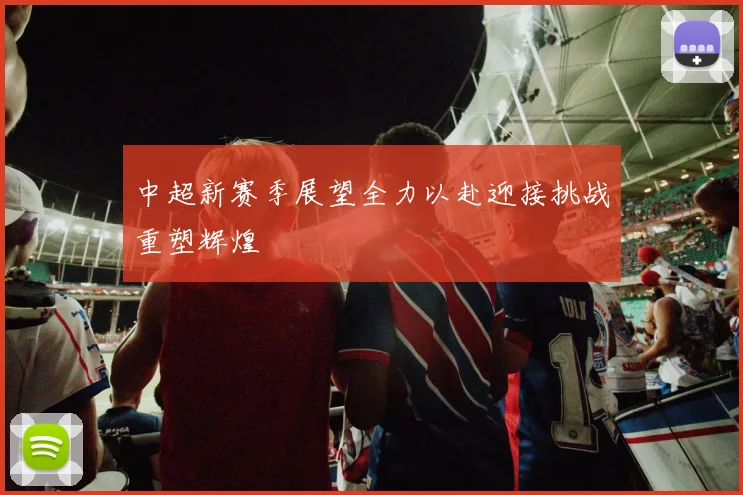 中超新赛季展望全力以赴迎接挑战重塑辉煌