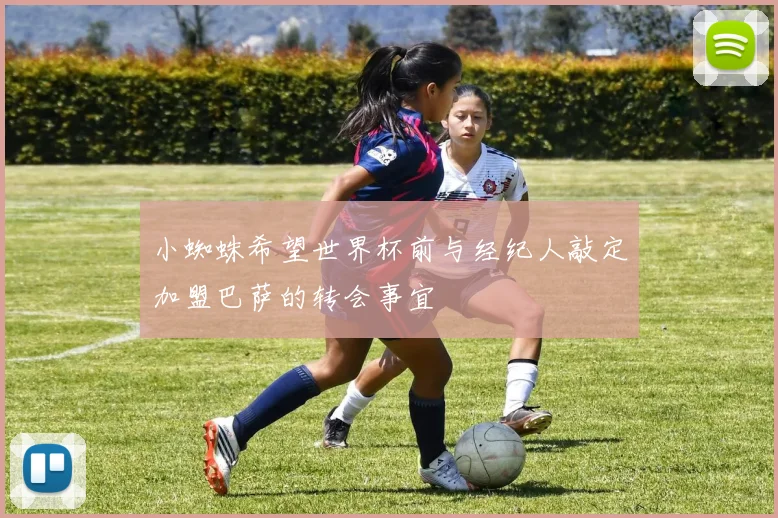 小蜘蛛希望世界杯前与经纪人敲定加盟巴萨的转会事宜