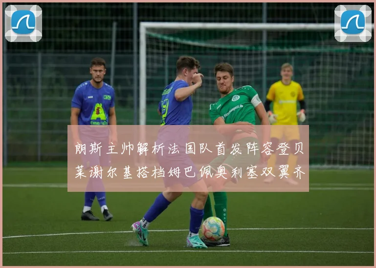 朗斯主帅解析法国队首发阵容登贝莱谢尔基搭档姆巴佩奥利塞双翼齐飞