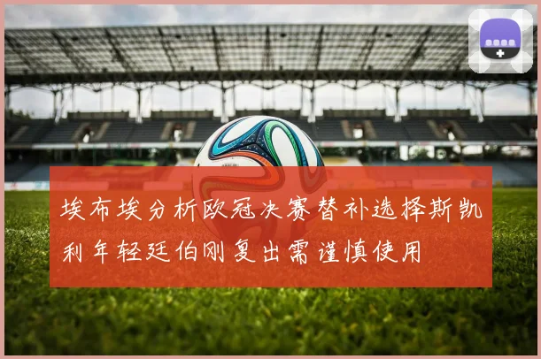 埃布埃分析欧冠决赛替补选择斯凯利年轻廷伯刚复出需谨慎使用
