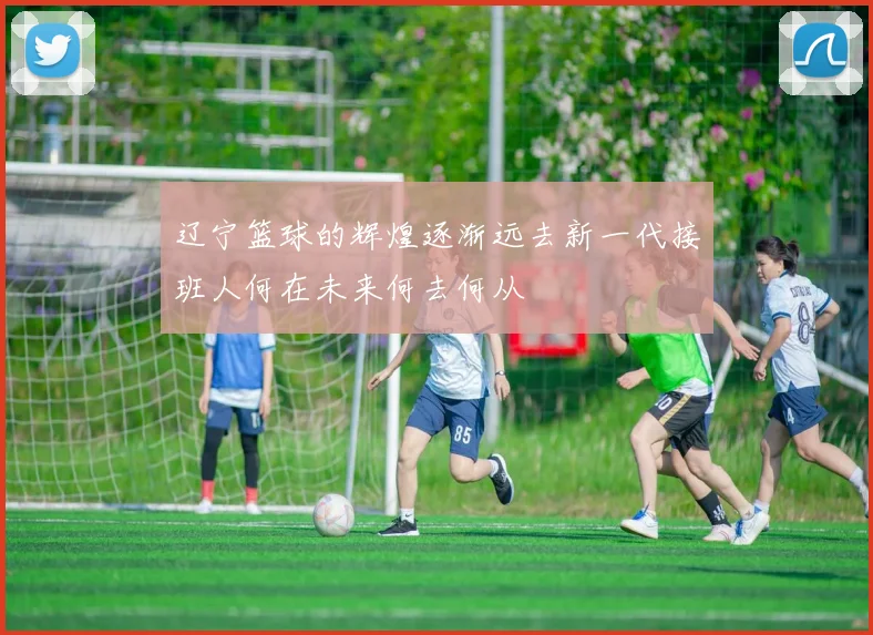 辽宁篮球的辉煌逐渐远去新一代接班人何在未来何去何从