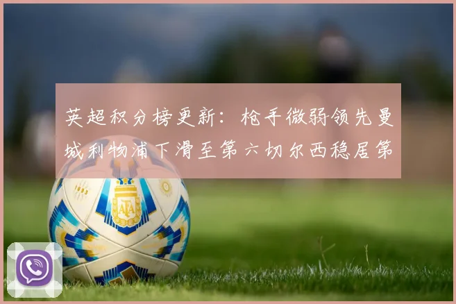 英超积分榜更新：枪手微弱领先曼城利物浦下滑至第六切尔西稳居第十