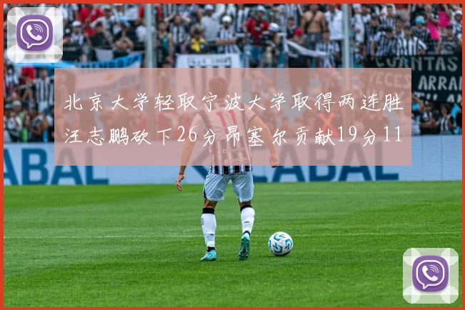 北京大学轻取宁波大学取得两连胜汪志鹏砍下26分昂塞尔贡献19分11篮板5助攻