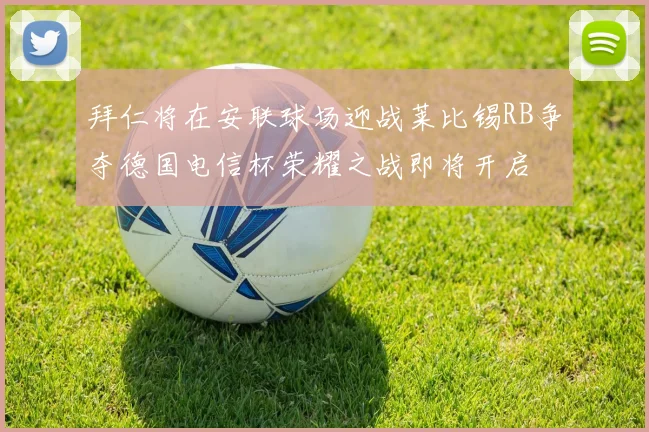 拜仁将在安联球场迎战莱比锡RB争夺德国电信杯荣耀之战即将开启
