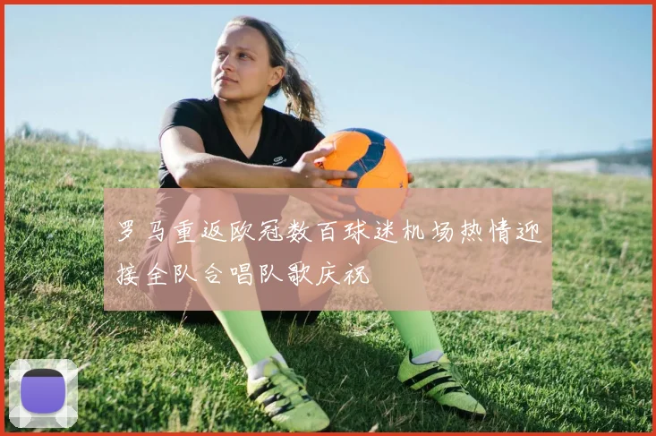 罗马重返欧冠数百球迷机场热情迎接全队合唱队歌庆祝