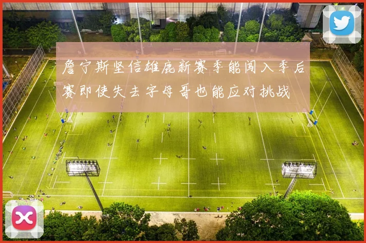 詹宁斯坚信雄鹿新赛季能闯入季后赛即使失去字母哥也能应对挑战